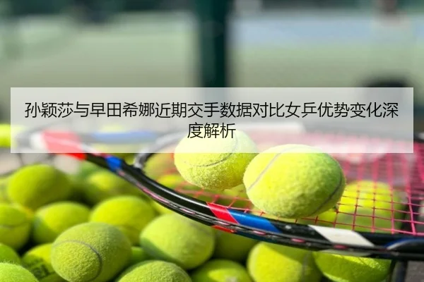 孙颖莎与早田希娜近期交手数据对比女乒优势变化深度解析