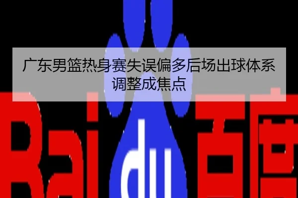 广东男篮热身赛失误偏多后场出球体系调整成焦点