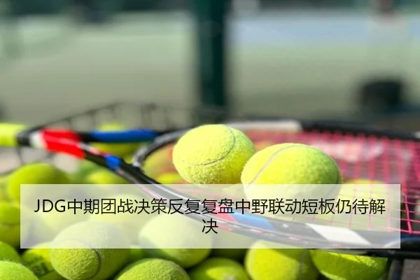 JDG中期团战决策反复复盘中野联动短板仍待解决