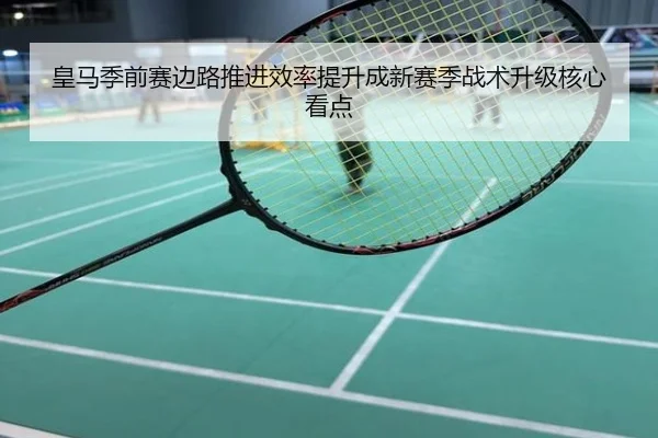 皇马季前赛边路推进效率提升成新赛季战术升级核心看点