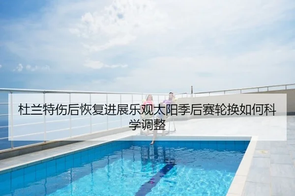 杜兰特伤后恢复进展乐观太阳季后赛轮换如何科学调整