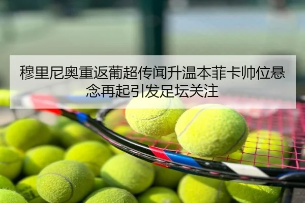 穆里尼奥重返葡超传闻升温本菲卡帅位悬念再起引发足坛关注